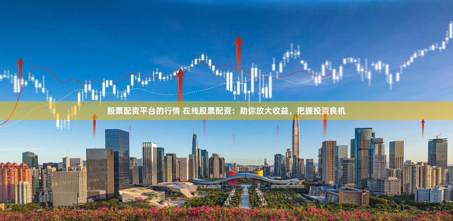 股票配资平台的行情 在线股票配资：助你放大收益，把握投资良机