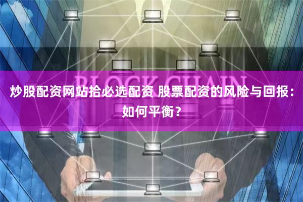 炒股配资网站拾必选配资 股票配资的风险与回报：如何平衡？