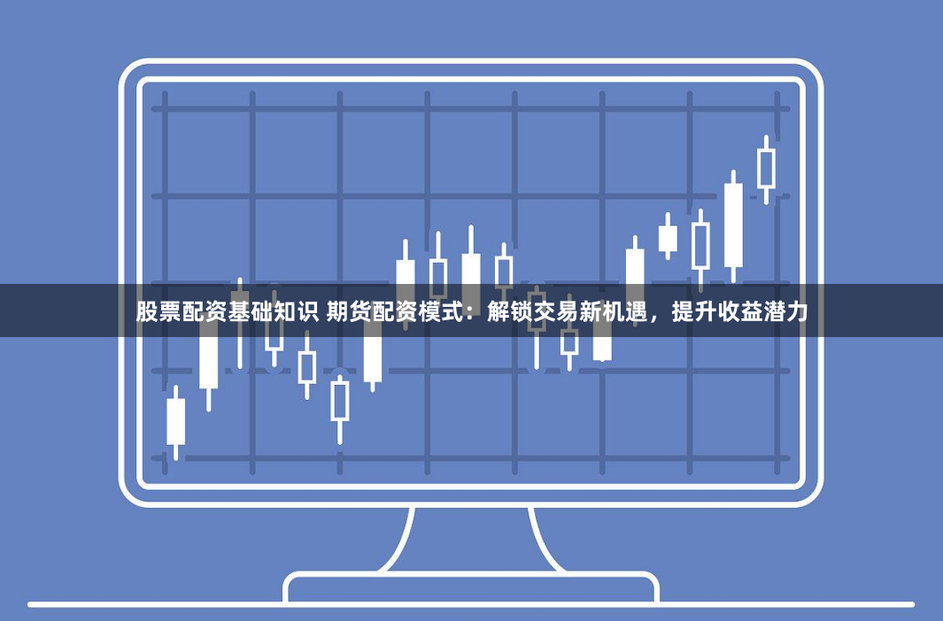 股票配资基础知识 期货配资模式：解锁交易新机遇，提升收益潜力