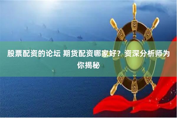 股票配资的论坛 期货配资哪家好？资深分析师为你揭秘