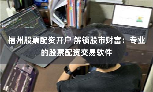 福州股票配资开户 解锁股市财富：专业的股票配资交易软件