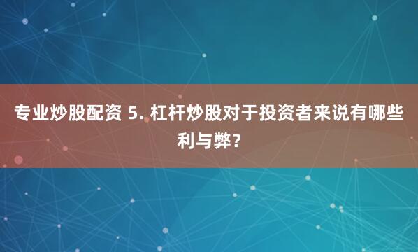 专业炒股配资 5. 杠杆炒股对于投资者来说有哪些利与弊？