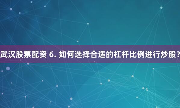 武汉股票配资 6. 如何选择合适的杠杆比例进行炒股？