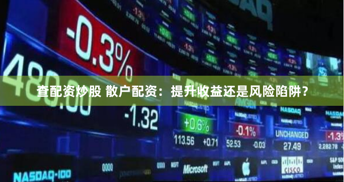 查配资炒股 散户配资：提升收益还是风险陷阱？