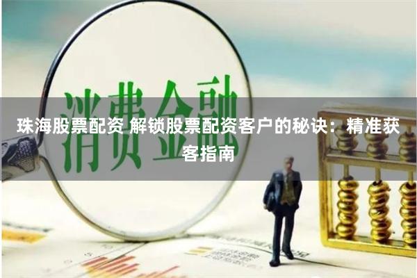 珠海股票配资 解锁股票配资客户的秘诀：精准获客指南
