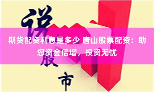 期货配资利息是多少 唐山股票配资：助您资金倍增，投资无忧