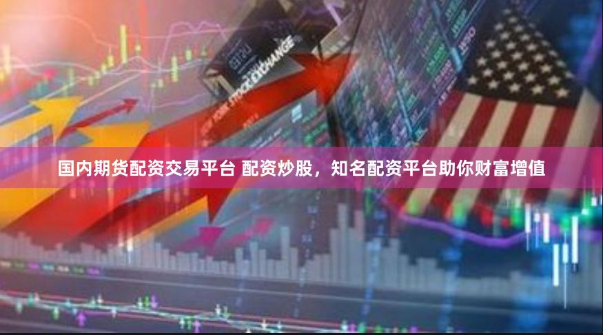 国内期货配资交易平台 配资炒股，知名配资平台助你财富增值