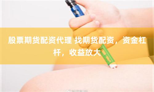 股票期货配资代理 找期货配资，资金杠杆，收益放大