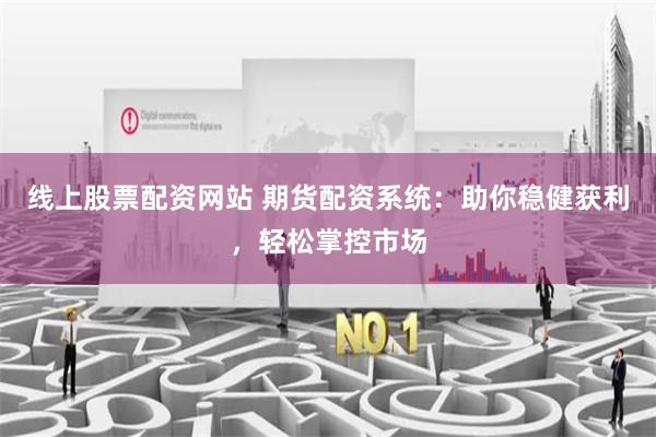 线上股票配资网站 期货配资系统：助你稳健获利，轻松掌控市场