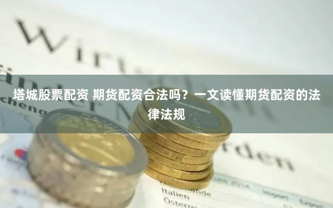 塔城股票配资 期货配资合法吗？一文读懂期货配资的法律法规