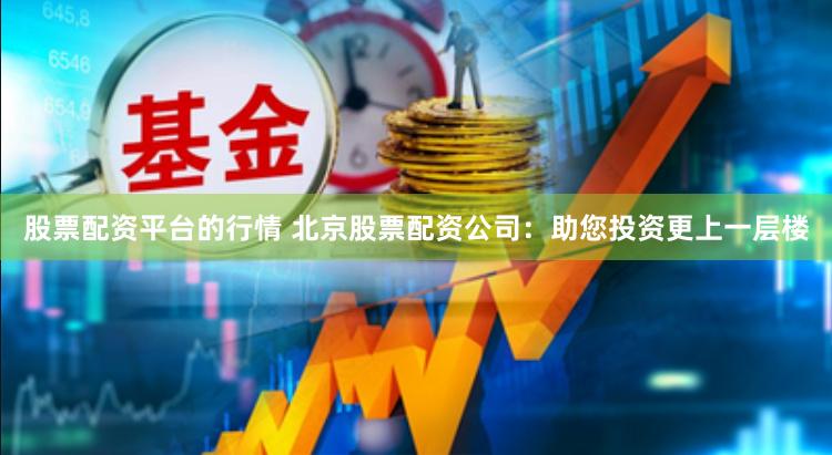 股票配资平台的行情 北京股票配资公司：助您投资更上一层楼