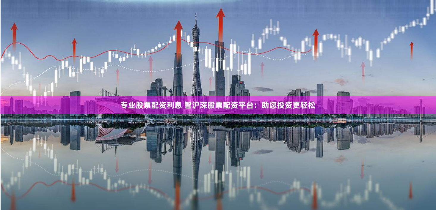 专业股票配资利息 智沪深股票配资平台：助您投资更轻松