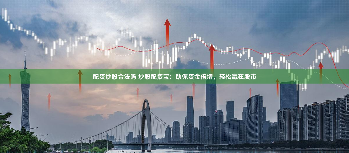 配资炒股合法吗 炒股配资宝：助你资金倍增，轻松赢在股市
