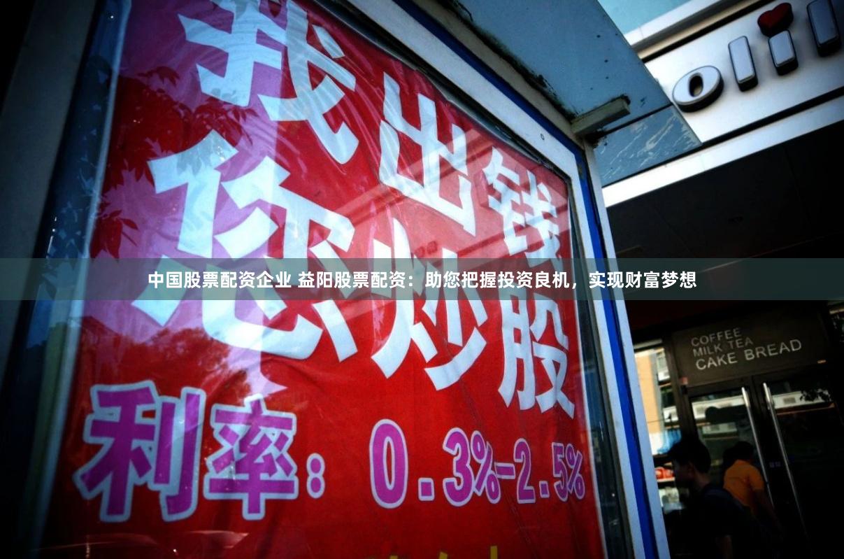 中国股票配资企业 益阳股票配资：助您把握投资良机，实现财富梦想