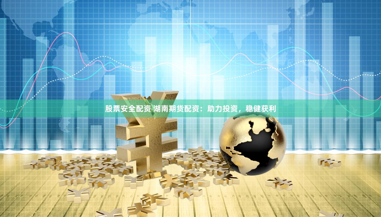 股票安全配资 湖南期货配资：助力投资，稳健获利