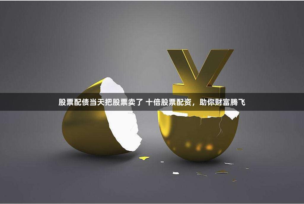 股票配债当天把股票卖了 十倍股票配资,助你财富腾飞