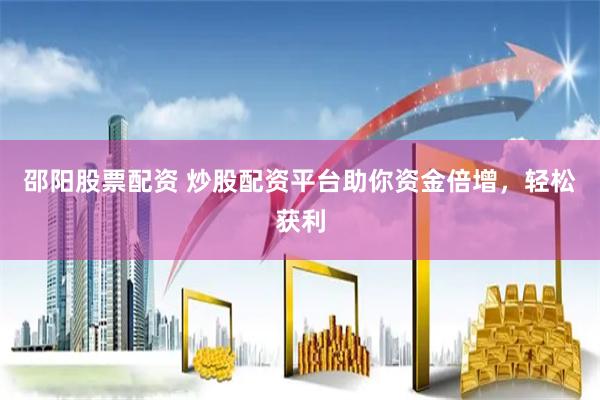 邵阳股票配资 炒股配资平台助你资金倍增，轻松获利