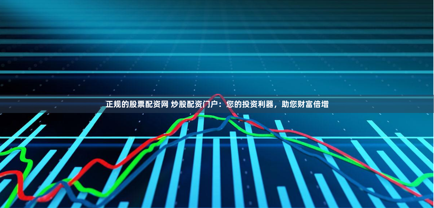 正规的股票配资网 炒股配资门户：您的投资利器，助您财富倍增