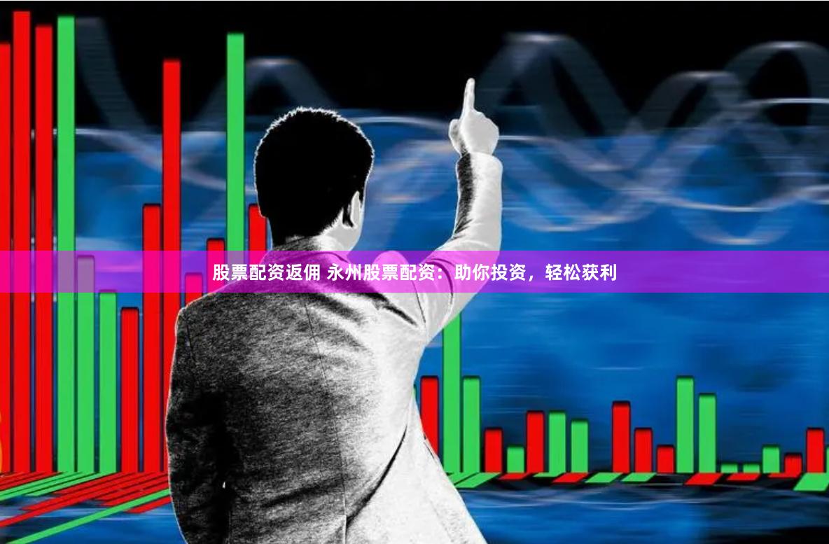 股票配资返佣 永州股票配资：助你投资，轻松获利