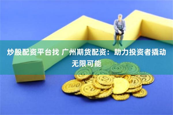 炒股配资平台找 广州期货配资：助力投资者撬动无限可能