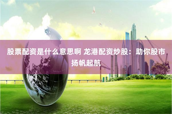 股票配资是什么意思啊 龙港配资炒股：助你股市扬帆起航
