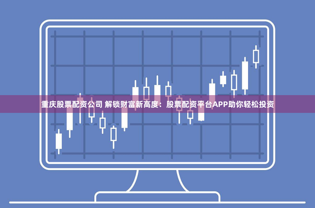 重庆股票配资公司 解锁财富新高度:股票配资平台APP助你轻松投资
