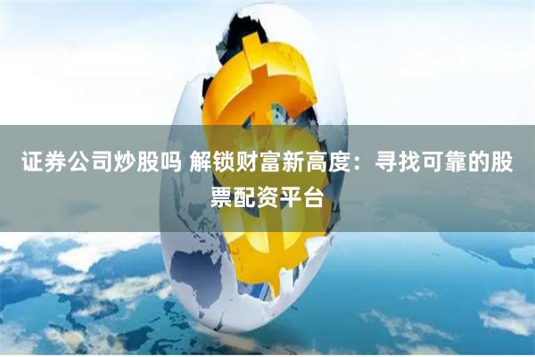 证券公司炒股吗 解锁财富新高度:寻找可靠的股票配资平台