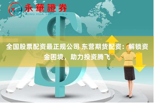 全国股票配资最正规公司 东营期货配资：解锁资金困境，助力投资腾飞