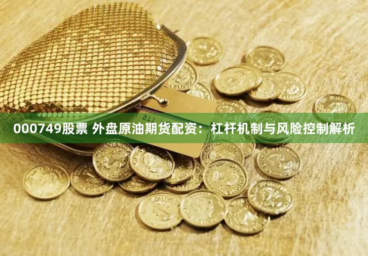000749股票 外盘原油期货配资：杠杆机制与风险控制解析