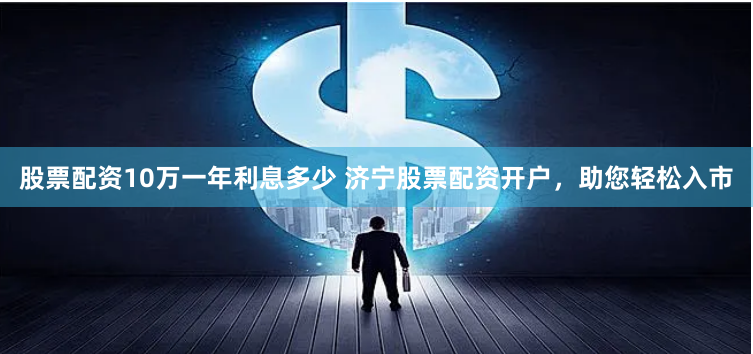 股票配资10万一年利息多少 济宁股票配资开户，助您轻松入市