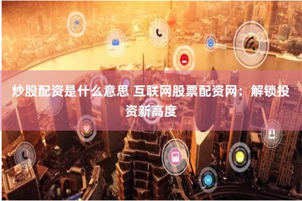 炒股配资是什么意思 互联网股票配资网：解锁投资新高度