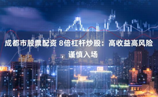 成都市股票配资 8倍杠杆炒股：高收益高风险，谨慎入场