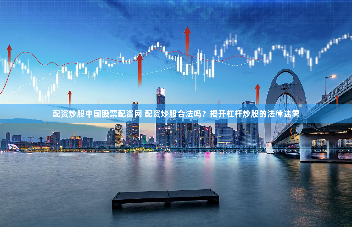 配资炒股中国股票配资网 配资炒股合法吗？揭开杠杆炒股的法律迷雾
