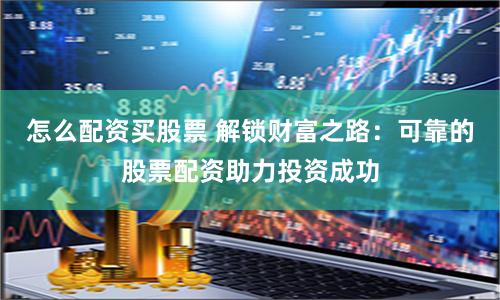 怎么配资买股票 解锁财富之路:可靠的股票配资助力投资成功