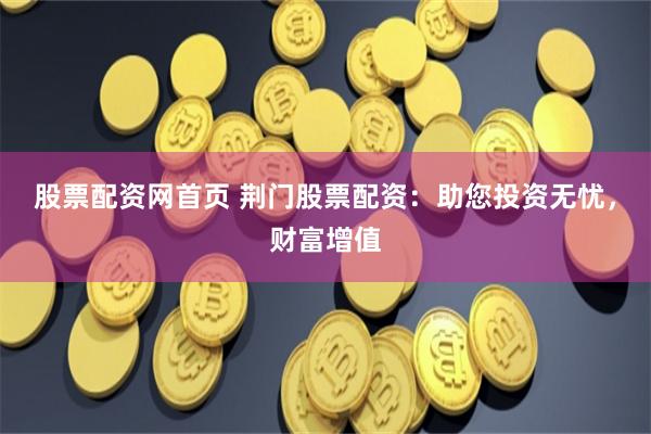 股票配资网首页 荆门股票配资：助您投资无忧，财富增值