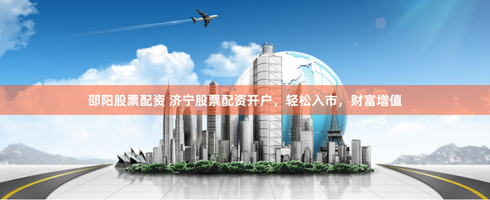 邵阳股票配资 济宁股票配资开户，轻松入市，财富增值
