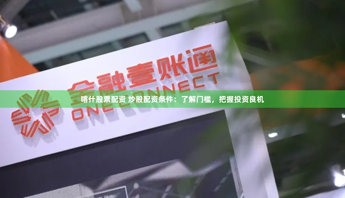 喀什股票配资 炒股配资条件:了解门槛,把握投资良机