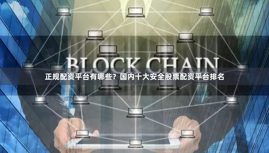 正规配资平台有哪些？国内十大安全股票配资平台排名