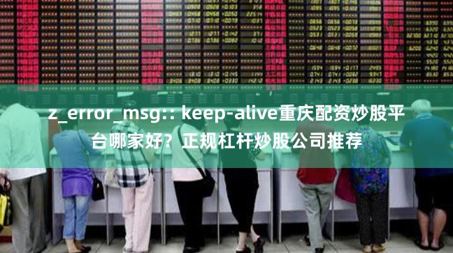 z_error_msg:: keep-alive重庆配资炒股平台哪家好？正规杠杆炒股公司推荐