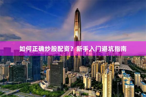 如何正确炒股配资？新手入门避坑指南