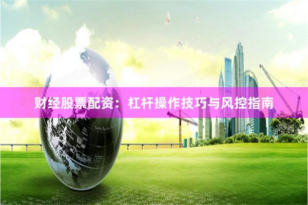 财经股票配资：杠杆操作技巧与风控指南